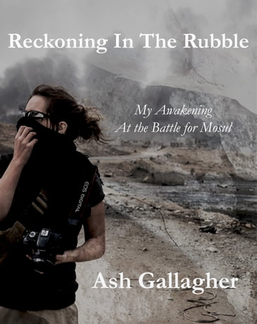 Reckoning In the Rubble: My Awakening At the Battle for Mosul - Ash Gallagher