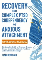 Recovery from Complex PTSD, Codependency and Anxious Attachment: The Complete Guide to Overcome Trauma, Become Confident And Break Free From Codependent Relationships (Workbooks Included)