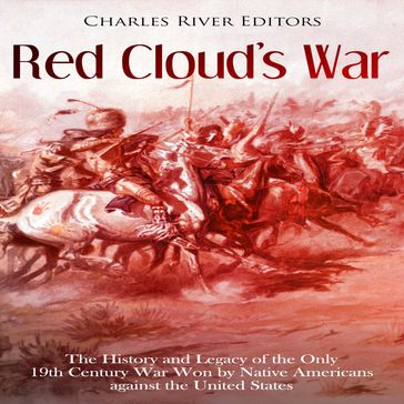 Red Cloud's War: The History and Legacy of the Only 19th Century War Won by Native Americans against the United States - Charles River Editors
