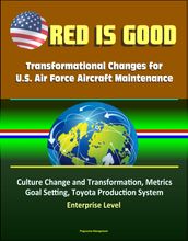 Red Is Good: Transformational Changes for U.S. Air Force Aircraft Maintenance - Culture Change and Transformation, Metrics, Goal Setting, Toyota Production System, Enterprise Level