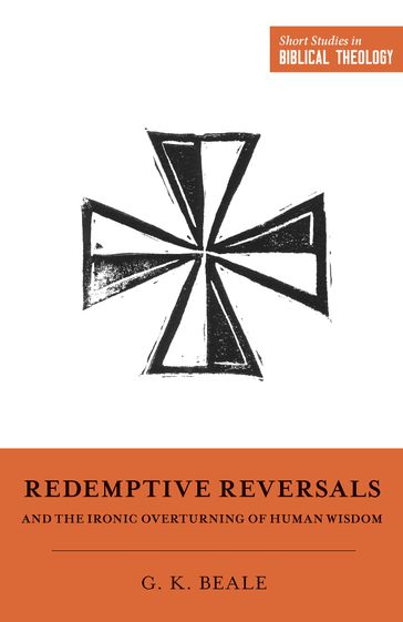 Redemptive Reversals and the Ironic Overturning of Human Wisdom - Gregory K. Beale - Miles V. Van Pelt - Dane Ortlund