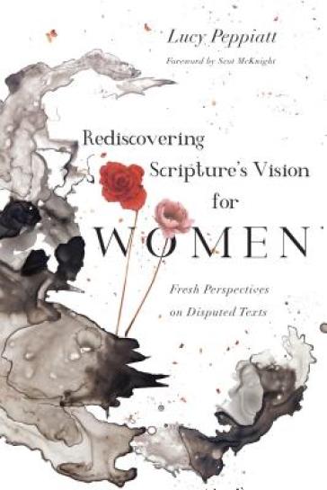 Rediscovering Scripture`s Vision for Women ¿ Fresh Perspectives on Disputed Texts - Lucy Peppiatt - Scot Mcknight