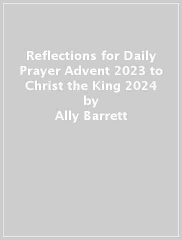 Reflections for Daily Prayer Advent 2023 to Christ the King 2024 - Ally Barrett - John Barton - Gregory Cameron - Andrew Davison - Alan Everett - Peter Graystone - Malcolm Guite - Colin Heber Percy - Chine McDonald - Rachel Mann