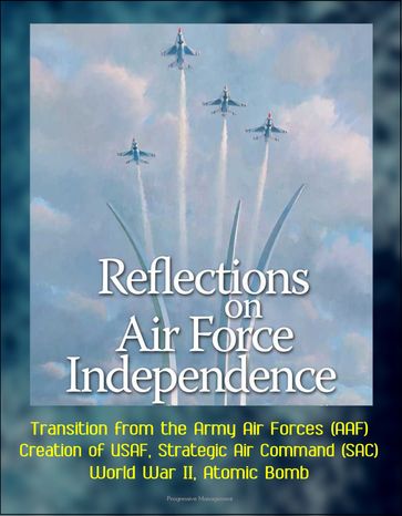 Reflections on Air Force Independence - Transition from the Army Air Forces (AAF), Creation of USAF, Strategic Air Command (SAC), World War II, Atomic Bomb - Progressive Management