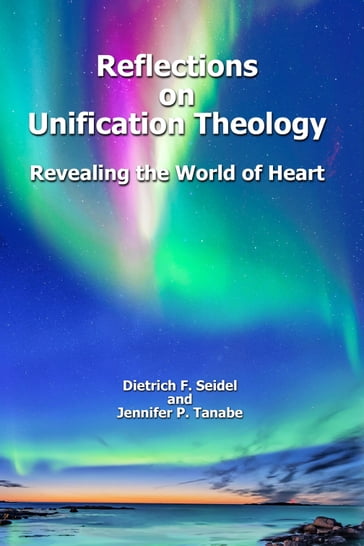 Reflections on Unification Theology: Revealing the World of Heart - Dietrich F. Seidel - Jennifer P. Tanabe