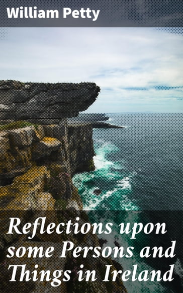 Reflections upon some Persons and Things in Ireland - William Petty