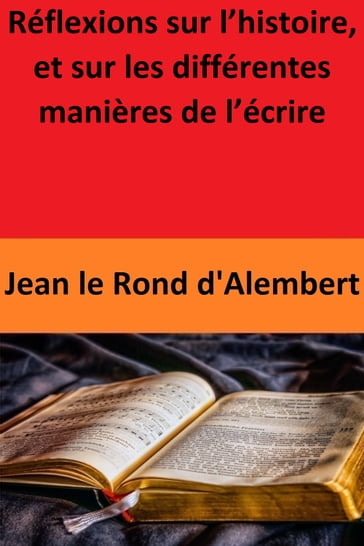 Réflexions sur l'histoire, et sur les différentes manières de l'écrire - Jean le Rond dAlembert