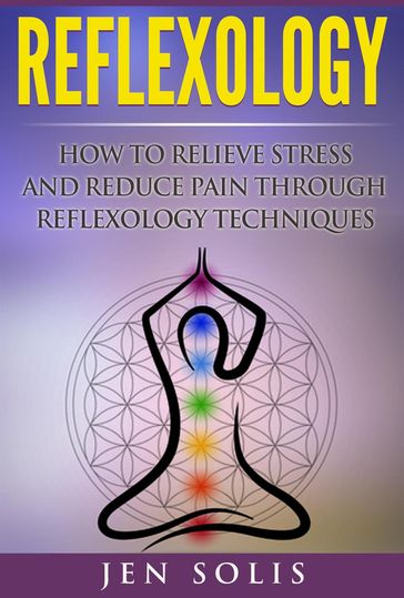 Reflexology: How to Relieve Stress and Reduce Pain Through Reflexology Techniques - Jen Solis
