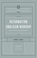 Reformation Anglican Worship (The Reformation Anglicanism Essential Library, Volume 4)