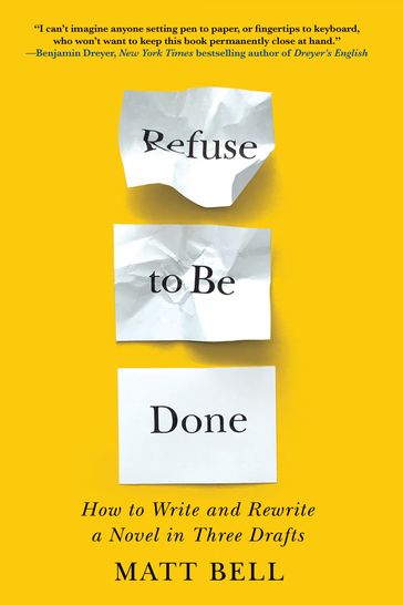 Refuse to Be Done: How to Write and Rewrite a Novel in Three Drafts - Matt Bell
