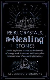 Reiki, Crystals, & Healing Stones: A Mini Beginner s Manual to the Benefits of Energy Work & Elevated Well-Being via a Treasure Trove of Energetic Discoveries