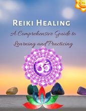 Reiki Healing : A Comprehensive Guide to Learning and Practicing