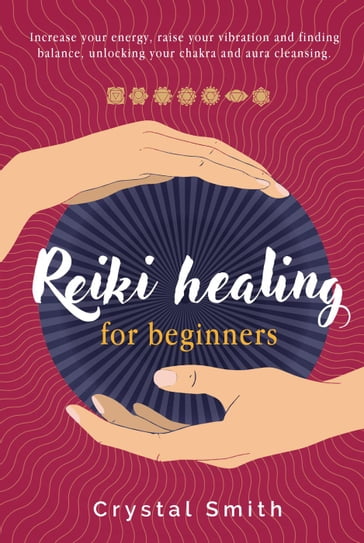 Reiki Healing for Beginners: Increase your energy, raise your vibration and finding balance. Unlocking your chakra and aura cleansing - Crystal Smith