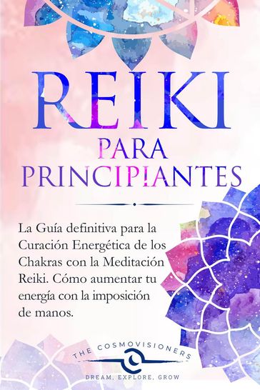 Reiki Para Principiantes: La Guía Definitiva para la Curación Energética de los Chakras con la Meditación Reiki. Cómo Aumentar tu Energía con la Imposición de Manos y Limpiar tus Chakras - The Cosmovisioners