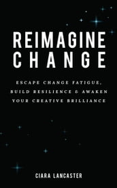 Reimagine Change: Escape Change Fatigue, Build Resilience and Awaken Your Creative Brilliance