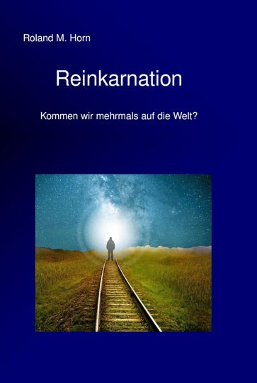 Reinkarnation - Kommen wir mehrmals auf die Welt? - Roland M. Horn