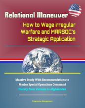 Relational Maneuver: How to Wage Irregular Warfare and MARSOC s Strategic Application - Massive Study With Recommendations to Marine Special Operations Command, History from Vietnam to Afghanistan