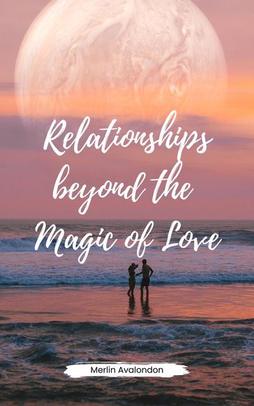 Relationships Beyond the Magic of Love - Merlin Avalondon