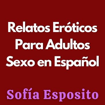 Relatos Eróticos Para Adultos - Sofía Esposito