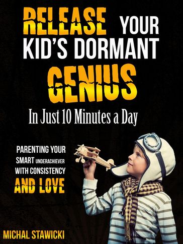 Release Your Kid's Dormant Genius in Just 10 Minutes a Day: Parenting Your Smart Underachiever with Consistency and Love - Michal Stawicki