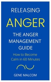 Releasing Anger: How to Become Calm in 60 Minutes The Anger Management Guide