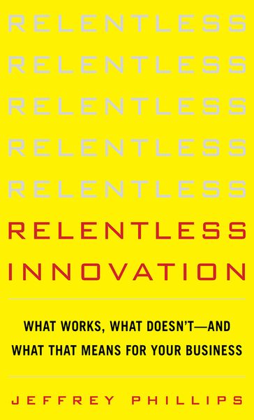 Relentless Innovation: What Works, What Doesn't--And What That Means For Your Business - Jeffrey Phillips