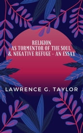 Religion As Tormentor Of The Soul & Negative Refuge An Essay