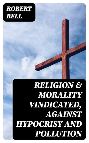 Religion & Morality Vindicated, Against Hypocrisy and Pollution - Robert Bell