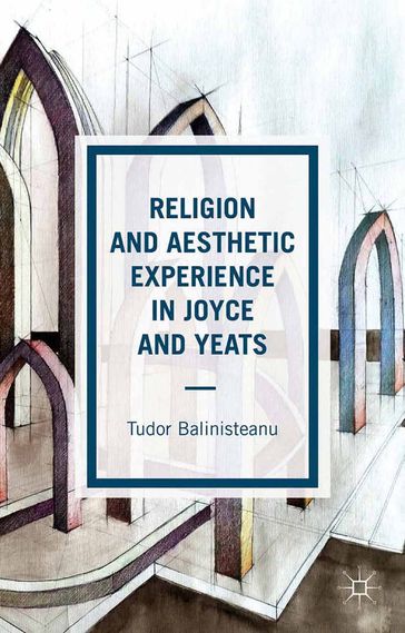 Religion and Aesthetic Experience in Joyce and Yeats - T. Balinisteanu