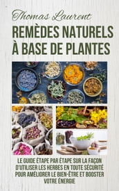 Remèdes Naturels à Base de Plantes: Le Guide Étape par Étape sur la Façon d Utiliser les Herbes en Toute Sécurité Pour Améliorer le Bien-Être et Booster Votre Énergie