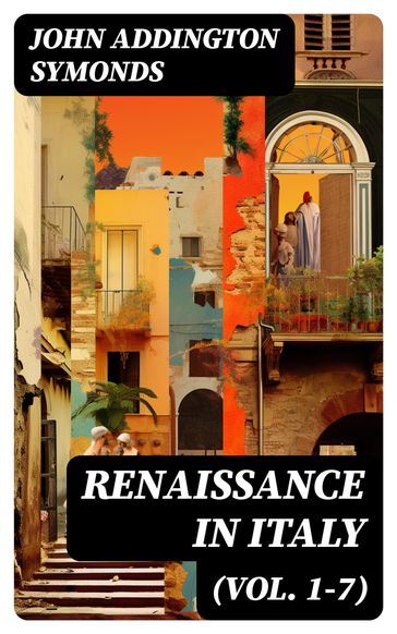 Renaissance in Italy (Vol. 1-7) - John Addington Symonds