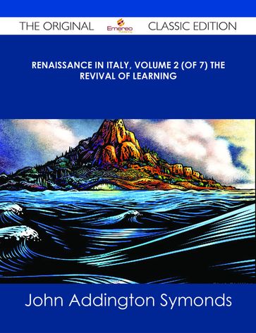 Renaissance in Italy, Volume 2 (of 7) The Revival of Learning - The Original Classic Edition - John Addington Symonds