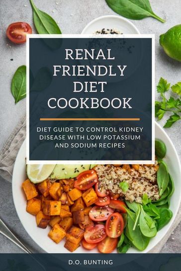 Renal Friendly Diet Cookbook: Diet Guide to Control Kidney Disease with Low Potassium and Sodium Recipes - D.O. Bunting