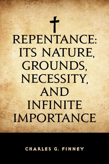 Repentance: Its Nature, Grounds, Necessity, and Infinite Importance - Charles G. Finney