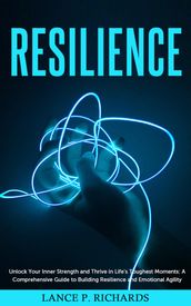 Resilience: Unlock Your Inner Strength and Thrive in Life s Toughest Moments