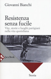 Resistenza senza fucile. Vite, storie e luoghi partigiani nella vita quotidiana