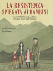 La Resistenza spiegata ai bambini. Dall oppressione alla libertà: le radici della Costituzione