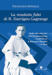 La Resolutio fidei di R. Garrigou-Lagrange. Studio sull analysis fidei di R. Garrigou-Lagrange a confronto con R. Bultmann, P Rousselot e J. Alfaro. Ediz. integrale