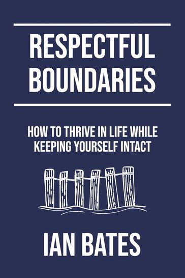 Respectful Boundaries: How to Thrive in Life While Keeping Yourself Intact - Ian Bates
