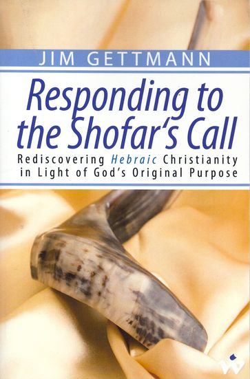 Responding to the Shofar's Call: Rediscovering Hebraic Christianity in Light of God's Original Purpose - Jim Gettmann