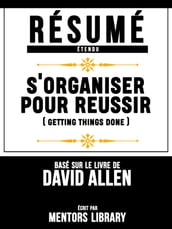 Resume Etendu: S organiser Pour Reussir (Getting Things Done) - Base Sur Le Livre De David Allen