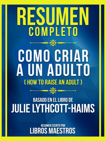 Resumen Completo - Como Criar A Un Adulto (How To Raise An Adult) - Basado En El Libro De Julie Lythcott-Haims - Libros Maestros