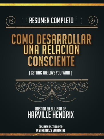 Resumen Completo: Como Desarrollar Una Relacion Consciente (Getting The Love You Want) - Basado En El Libro De Harville Hendrix - Instalibros Editorial