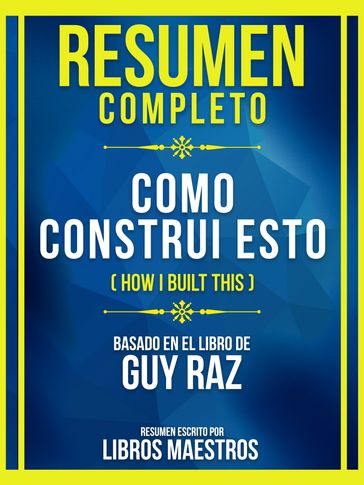 Resumen Completo - Como Construi Esto (How I Built This) - Basado En El Libro De Guy Raz - Libros Maestros