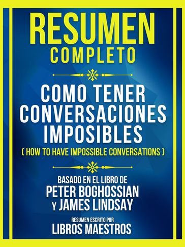 Resumen Completo - Como Tener Conversaciones Imposibles (How To Have Impossible Conversations) - Basado En El Libro De Peter Boghossian Y James Lindsay - Libros Maestros