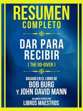 Resumen Completo - Dar Para Recibir (The Go-Giver) - Basado En El Libro De Bob Burg Y John David Mann
