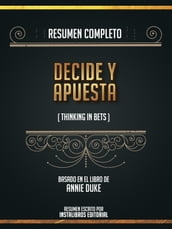 Resumen Completo: Decide Y Apuesta (Thinking In Bets) - Basado En El Libro De Annie Duke