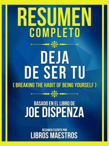 Resumen Completo - Deja De Ser Tu (Breaking The Habit Of Being Yourself) - Basado Em El Libro De Joe Dispenza - Libros Maestros