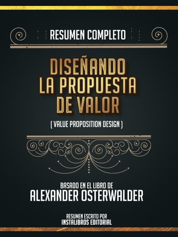 Resumen Completo: Diseñando La Propuesta De Valor (Value Proposition Design) - Basado En El Libro De Alexander Osterwalder - Instalibros Editorial