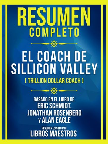 Resumen Completo - El Coach De Sillicon Valley (Trillion Dollar Coach) - Basado En El Libro De Eric Schmidt, Jonathan Rosenberg Y Alan Eagle - Libros Maestros